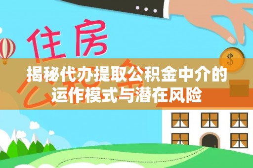 隆阳揭秘代办提取公积金中介的运作模式与潜在风险