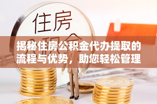 隆阳揭秘住房公积金代办提取的流程与优势，助您轻松管理资金