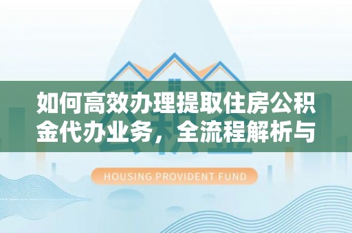 隆阳如何高效办理提取住房公积金代办业务，全流程解析与实用建议
