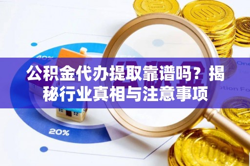 隆阳公积金代办提取靠谱吗？揭秘行业真相与注意事项