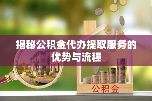 隆阳揭秘公积金代办提取服务的优势与流程