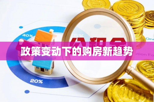隆阳政策变动下的购房新趋势
