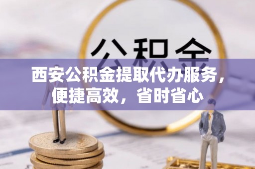 隆阳西安公积金提取代办服务，便捷高效，省时省心