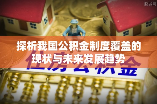 隆阳探析我国公积金制度覆盖的现状与未来发展趋势