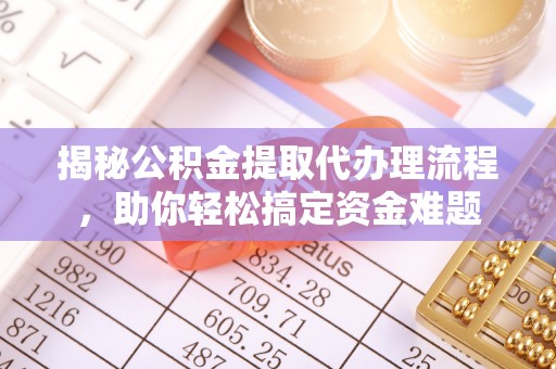 隆阳揭秘公积金提取代办理流程，助你轻松搞定资金难题