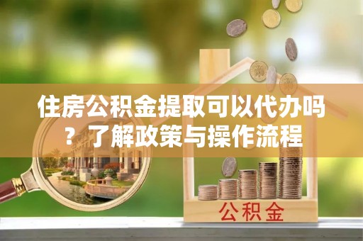 隆阳住房公积金提取可以代办吗？了解政策与操作流程