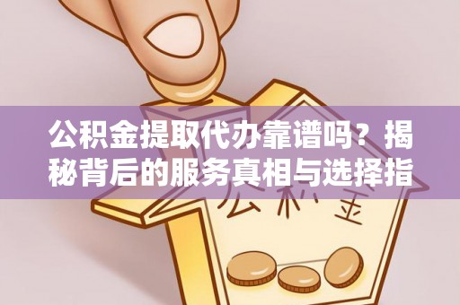 隆阳公积金提取代办靠谱吗？揭秘背后的服务真相与选择指南