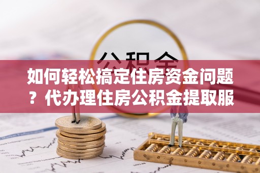 隆阳如何轻松搞定住房资金问题？代办理住房公积金提取服务全解析