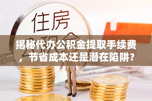 隆阳揭秘代办公积金提取手续费，节省成本还是潜在陷阱？
