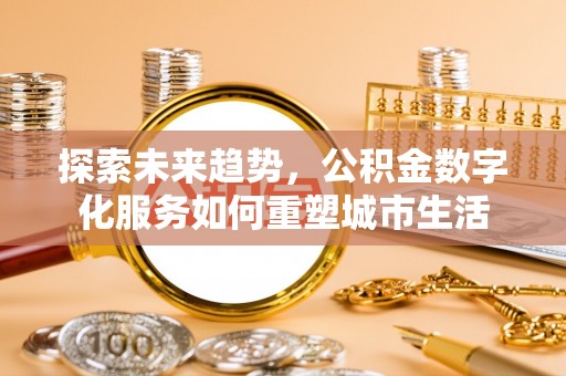 隆阳探索未来趋势，公积金数字化服务如何重塑城市生活