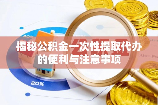隆阳揭秘公积金一次性提取代办的便利与注意事项