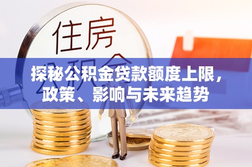 隆阳探秘公积金贷款额度上限，政策、影响与未来趋势