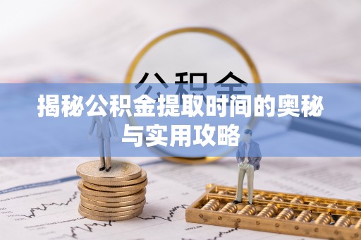 隆阳揭秘公积金提取时间的奥秘与实用攻略
