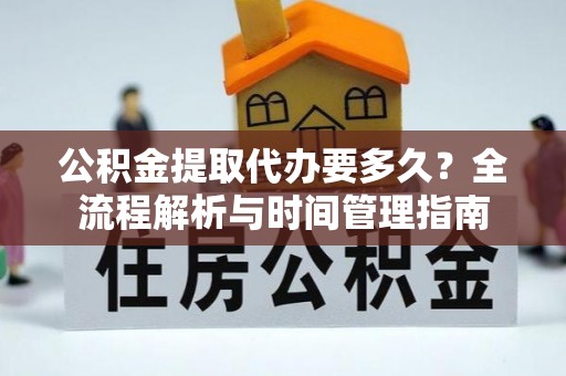 隆阳公积金提取代办要多久？全流程解析与时间管理指南