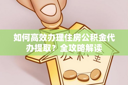 隆阳如何高效办理住房公积金代办提取？全攻略解读