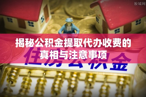 隆阳揭秘公积金提取代办收费的真相与注意事项