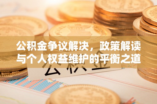 隆阳公积金争议解决，政策解读与个人权益维护的平衡之道