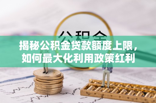 隆阳揭秘公积金贷款额度上限，如何最大化利用政策红利