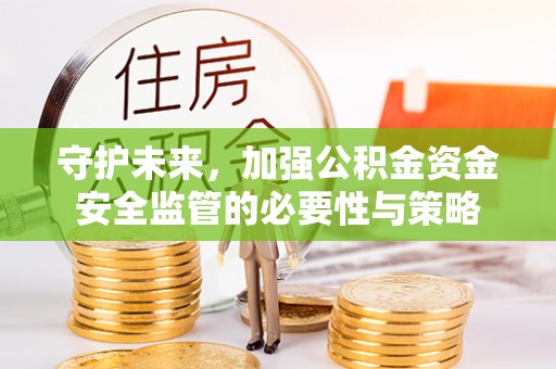 隆阳守护未来，加强公积金资金安全监管的必要性与策略
