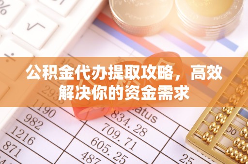 隆阳公积金代办提取攻略，高效解决你的资金需求