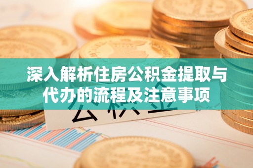 隆阳深入解析住房公积金提取与代办的流程及注意事项