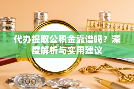 隆阳代办提取公积金靠谱吗？深度解析与实用建议
