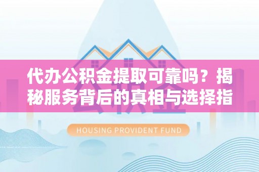 隆阳代办公积金提取可靠吗？揭秘服务背后的真相与选择指南