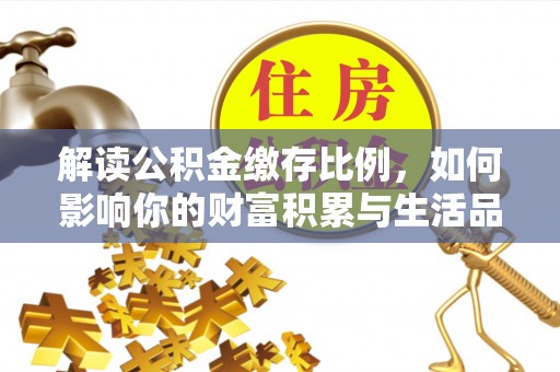 隆阳解读公积金缴存比例，如何影响你的财富积累与生活品质