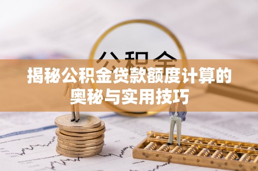 隆阳揭秘公积金贷款额度计算的奥秘与实用技巧