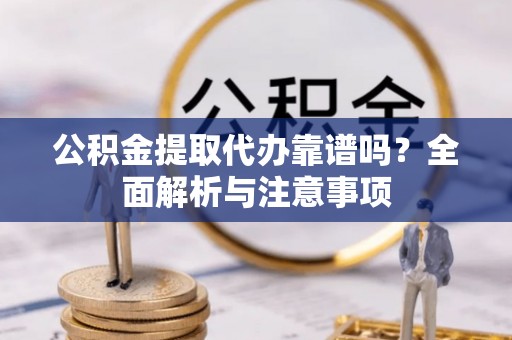 隆阳公积金提取代办靠谱吗？全面解析与注意事项