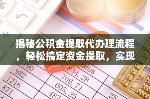 隆阳揭秘公积金提取代办理流程，轻松搞定资金提取，实现财务自由
