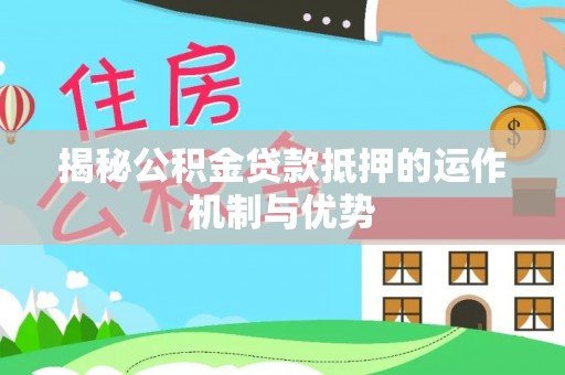 隆阳揭秘公积金贷款抵押的运作机制与优势