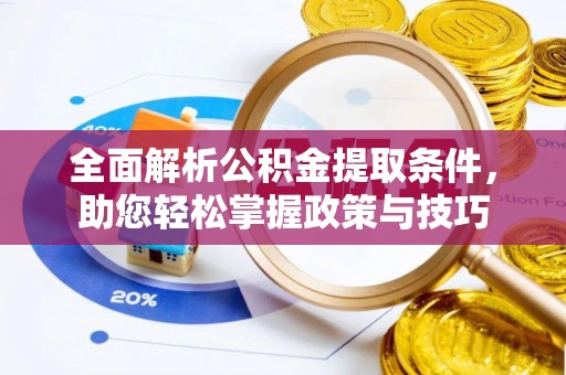 隆阳全面解析公积金提取条件，助您轻松掌握政策与技巧