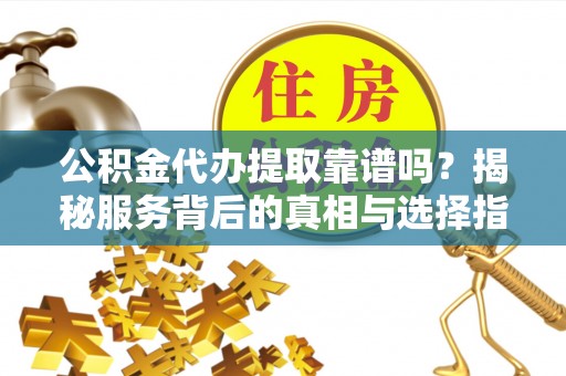隆阳公积金代办提取靠谱吗？揭秘服务背后的真相与选择指南