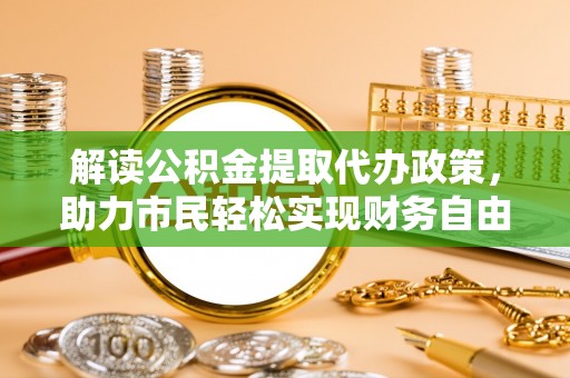 隆阳解读公积金提取代办政策，助力市民轻松实现财务自由