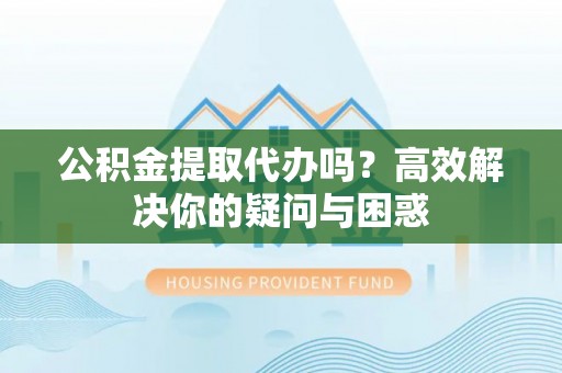 隆阳公积金提取代办吗？高效解决你的疑问与困惑
