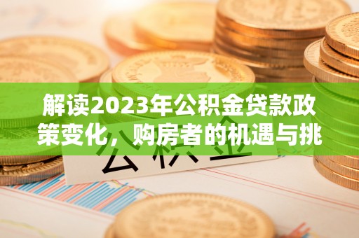 隆阳解读2023年公积金贷款政策变化，购房者的机遇与挑战