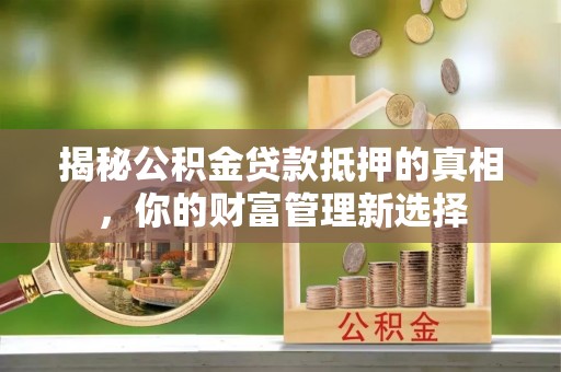 隆阳揭秘公积金贷款抵押的真相，你的财富管理新选择