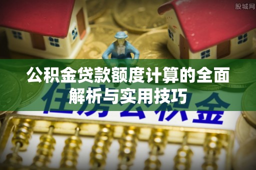 隆阳公积金贷款额度计算的全面解析与实用技巧