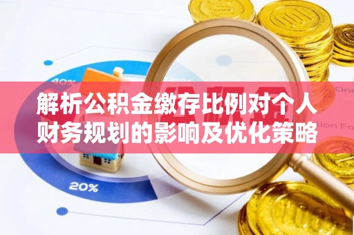 隆阳解析公积金缴存比例对个人财务规划的影响及优化策略