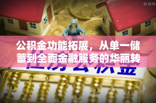 隆阳公积金功能拓展，从单一储蓄到全面金融服务的华丽转身