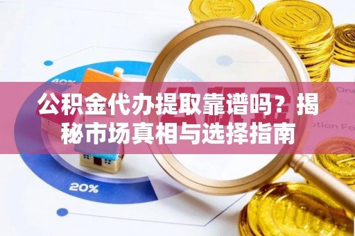 隆阳公积金代办提取靠谱吗？揭秘市场真相与选择指南