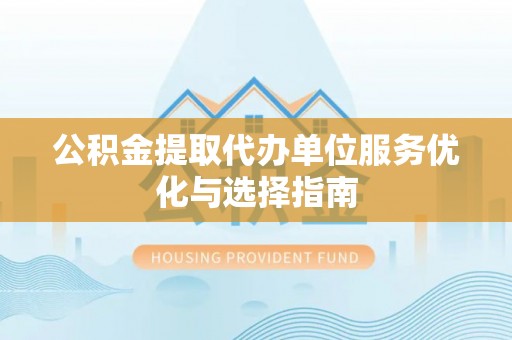 隆阳公积金提取代办单位服务优化与选择指南