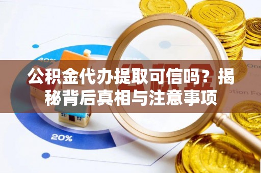隆阳公积金代办提取可信吗？揭秘背后真相与注意事项