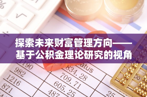 隆阳探索未来财富管理方向——基于公积金理论研究的视角