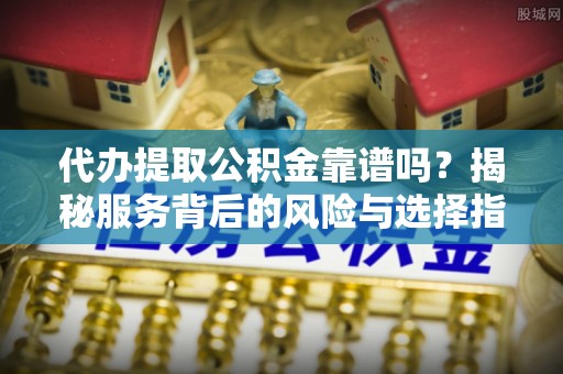隆阳代办提取公积金靠谱吗？揭秘服务背后的风险与选择指南
