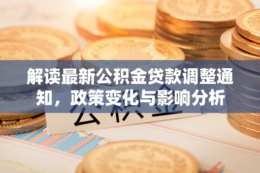 隆阳解读最新公积金贷款调整通知，政策变化与影响分析