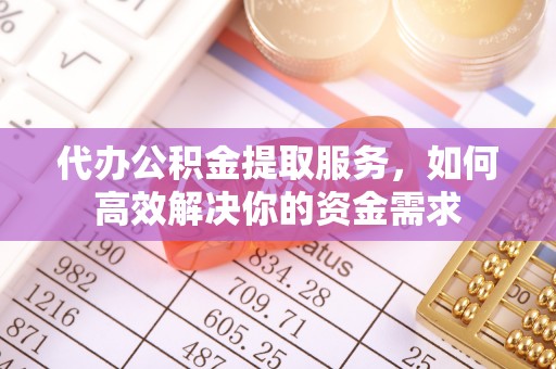 隆阳代办公积金提取服务，如何高效解决你的资金需求