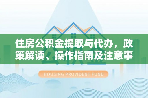 隆阳住房公积金提取与代办，政策解读、操作指南及注意事项
