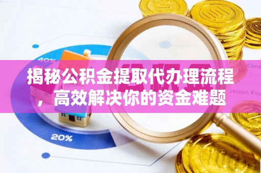 隆阳揭秘公积金提取代办理流程，高效解决你的资金难题